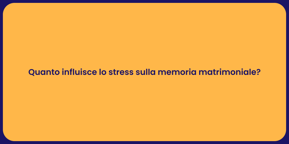 Quanto influisce lo stress sulla memoria matrimoniale?