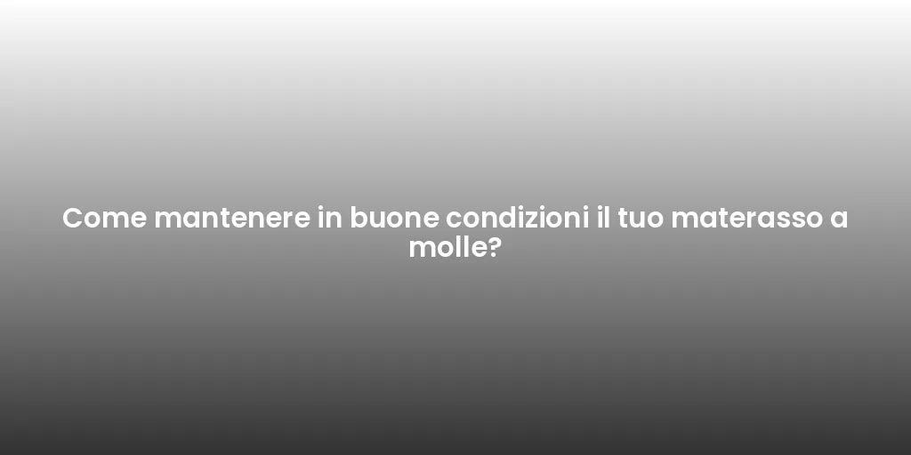 Come mantenere in buone condizioni il tuo materasso a molle?