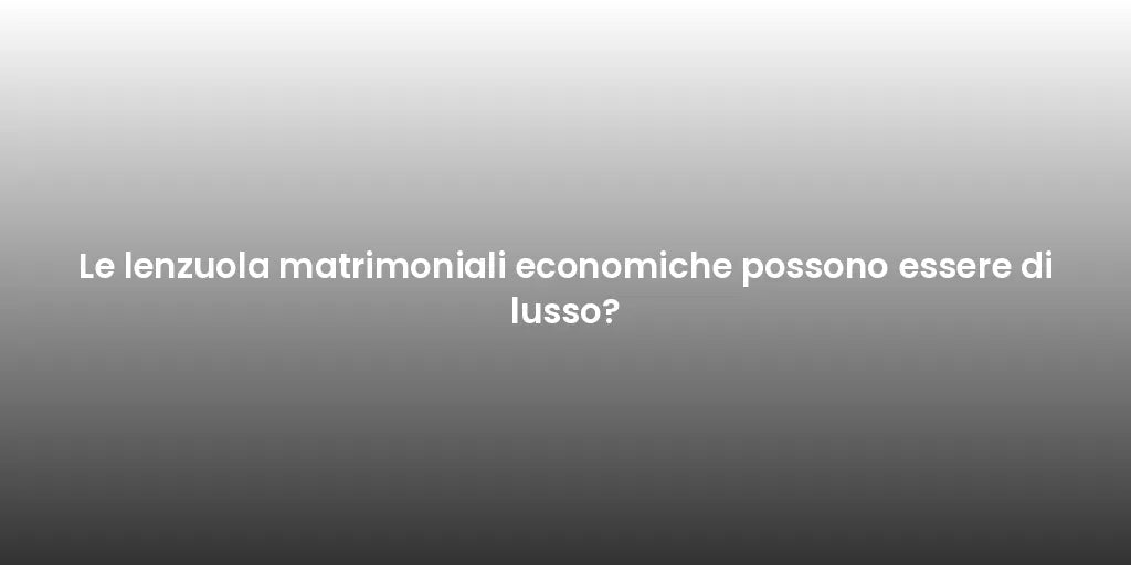 Le lenzuola matrimoniali economiche possono essere di lusso?