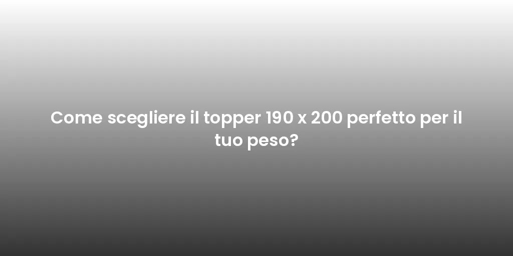 Come scegliere il topper 190 x 200 perfetto per il tuo peso?