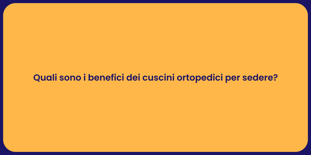 Quali sono i benefici dei cuscini ortopedici per sedere?