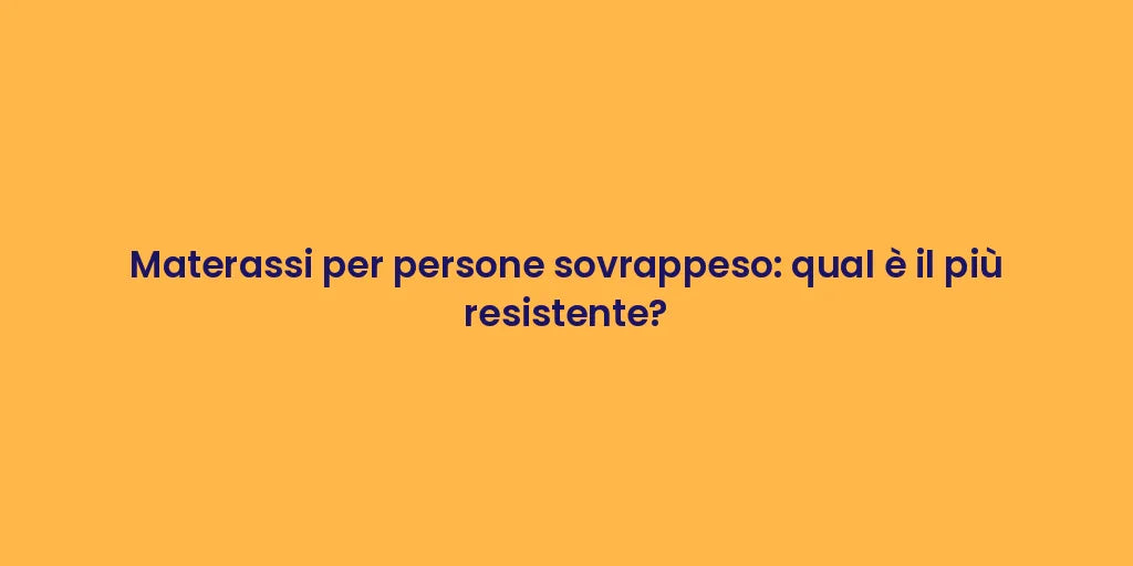 Materassi per persone sovrappeso: qual è il più resistente?