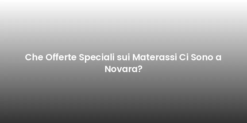 Che Offerte Speciali sui Materassi Ci Sono a Novara?