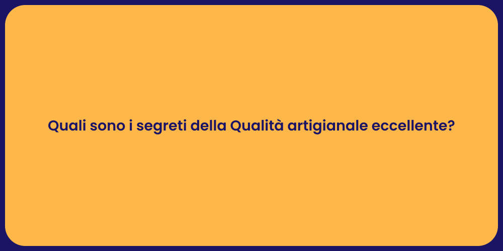 Quali sono i segreti della Qualità artigianale eccellente?