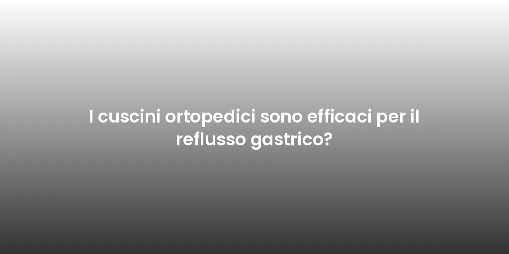 I cuscini ortopedici sono efficaci per il reflusso gastrico?