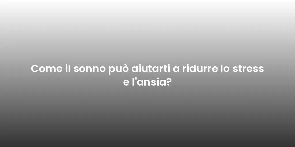 Come il sonno può aiutarti a ridurre lo stress e l'ansia?
