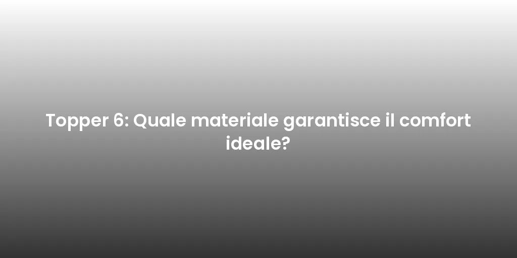 Topper 6: Quale materiale garantisce il comfort ideale?