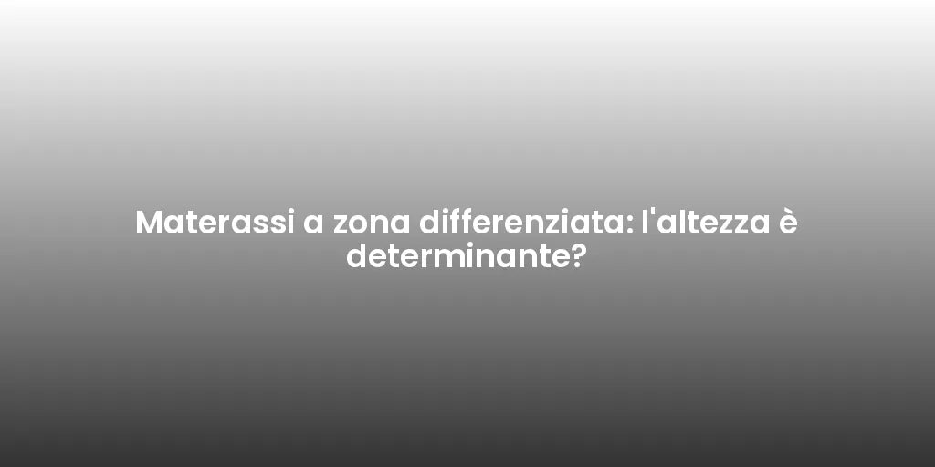 Materassi a zona differenziata: l'altezza è determinante?