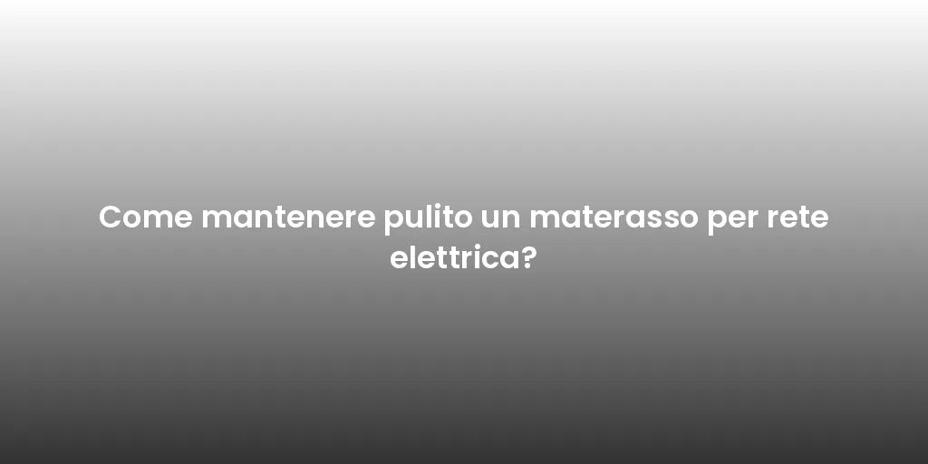 Come mantenere pulito un materasso per rete elettrica?