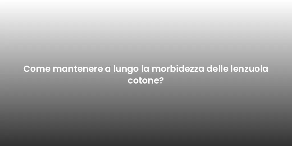 Come mantenere a lungo la morbidezza delle lenzuola cotone?