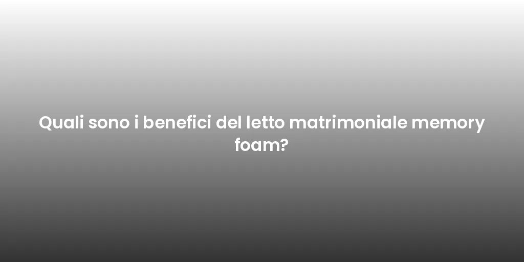 Quali sono i benefici del letto matrimoniale memory foam?