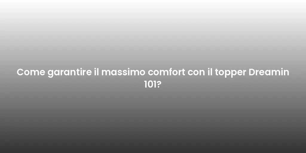 Come garantire il massimo comfort con il topper Dreamin 101?