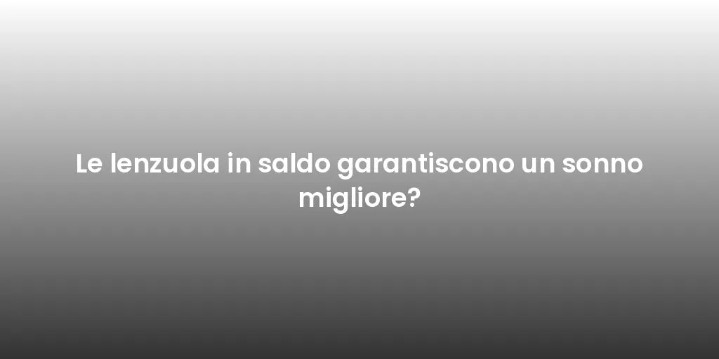 Le lenzuola in saldo garantiscono un sonno migliore?