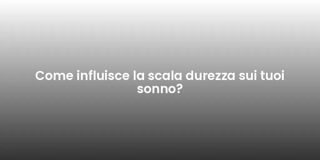 Come influisce la scala durezza sui tuoi sonno?