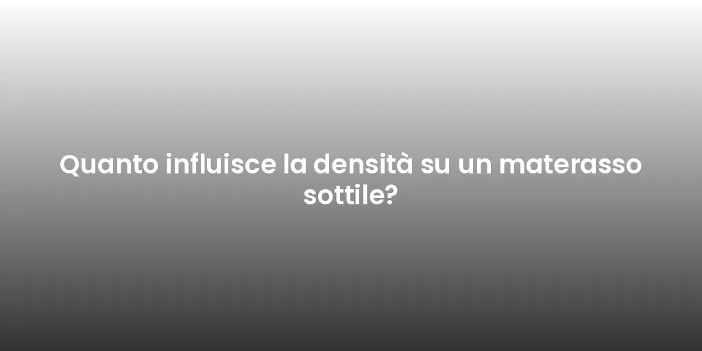 Quanto influisce la densità su un materasso sottile?