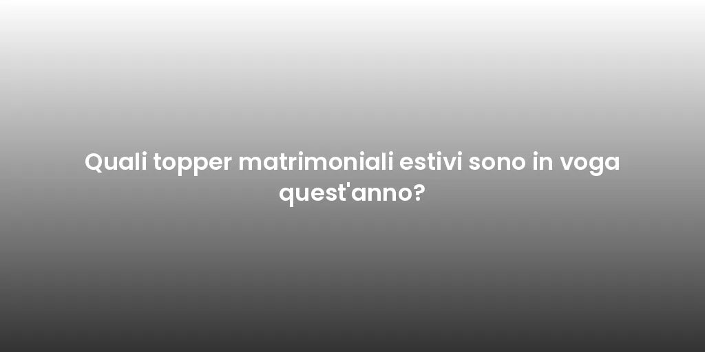 Quali topper matrimoniali estivi sono in voga quest'anno?