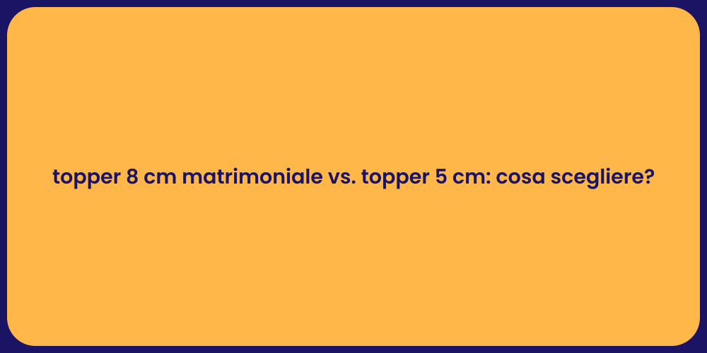 topper 8 cm matrimoniale vs. topper 5 cm: cosa scegliere?