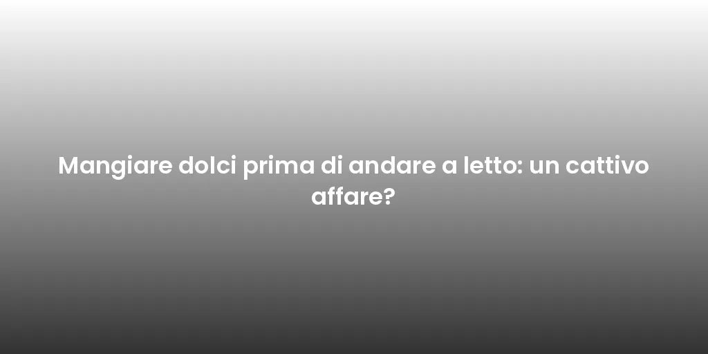 Mangiare dolci prima di andare a letto: un cattivo affare?