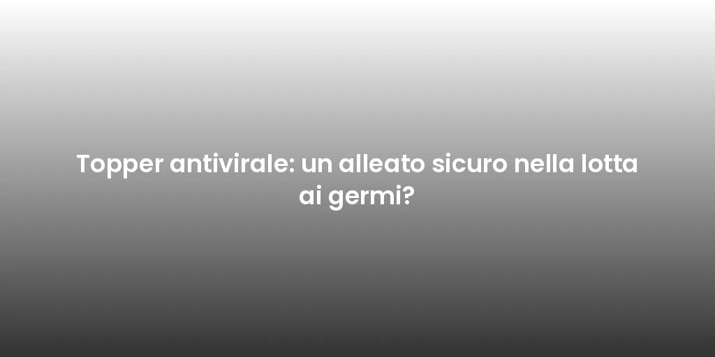 Topper antivirale: un alleato sicuro nella lotta ai germi?