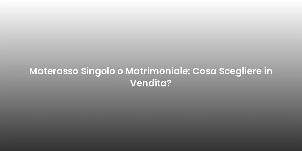 Materasso Singolo o Matrimoniale: Cosa Scegliere in Vendita?