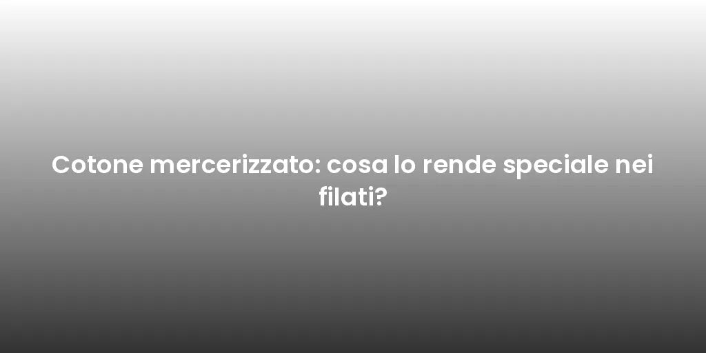 Cotone mercerizzato: cosa lo rende speciale nei filati?