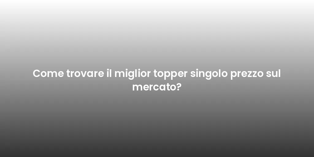 Come trovare il miglior topper singolo prezzo sul mercato?