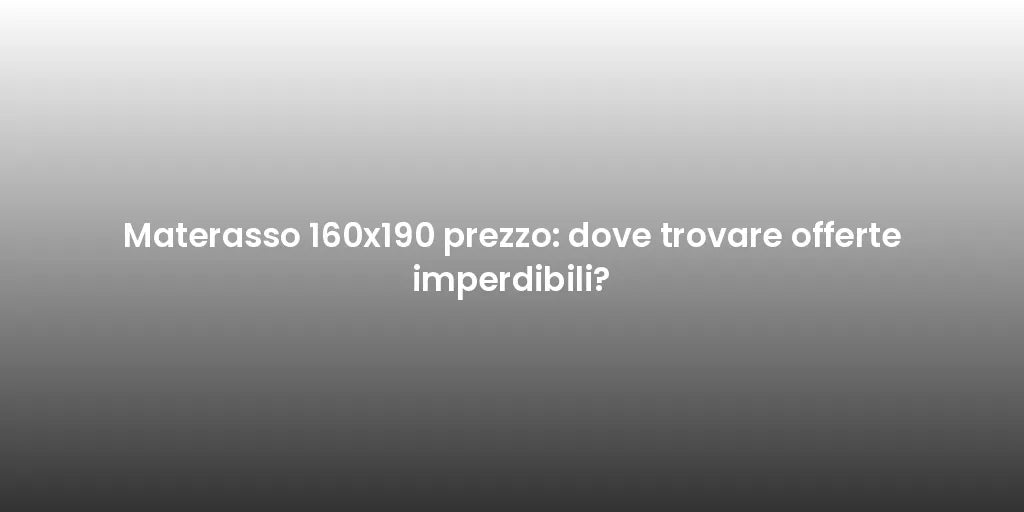 Materasso 160x190 prezzo: dove trovare offerte imperdibili?