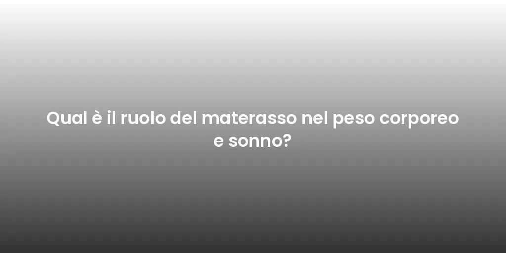 Qual è il ruolo del materasso nel peso corporeo e sonno?
