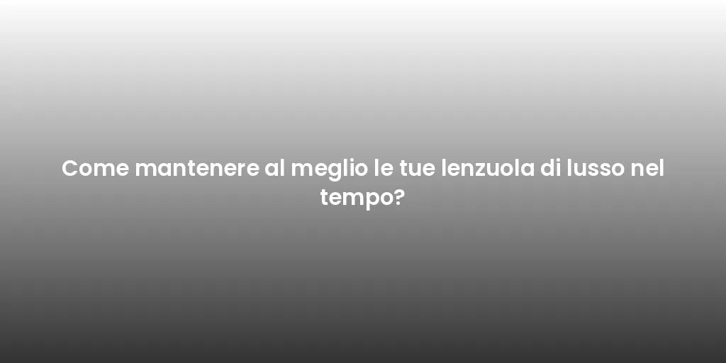 Come mantenere al meglio le tue lenzuola di lusso nel tempo?