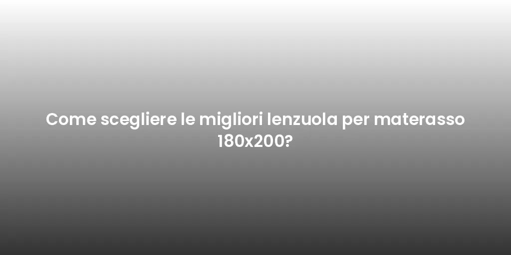 Come scegliere le migliori lenzuola per materasso 180x200?