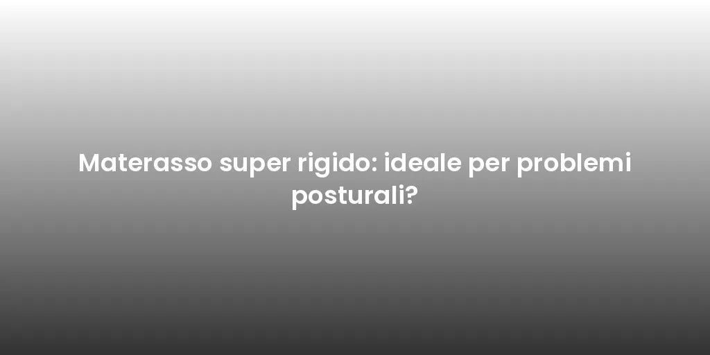 Materasso super rigido: ideale per problemi posturali?