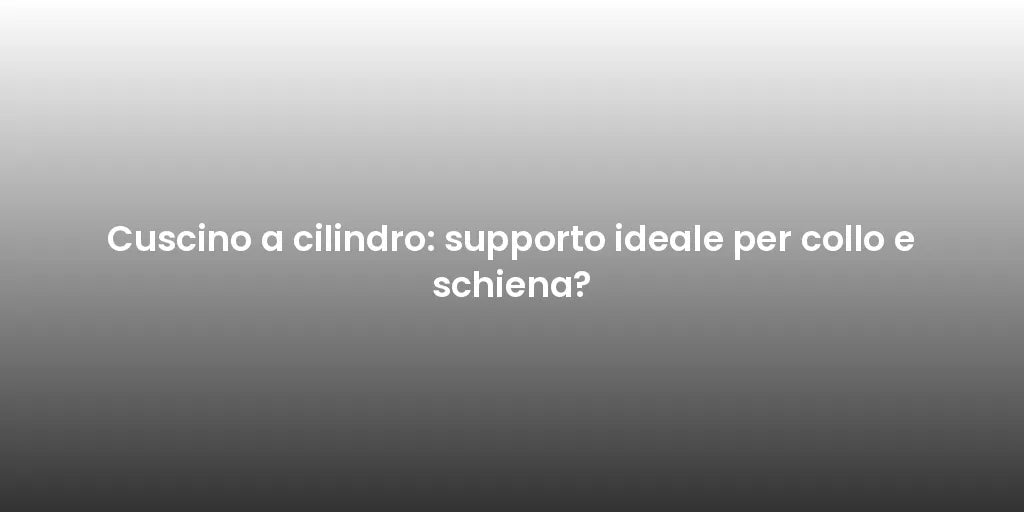 Cuscino a cilindro: supporto ideale per collo e schiena?