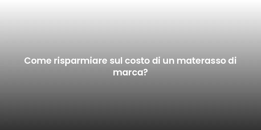 Come risparmiare sul costo di un materasso di marca?