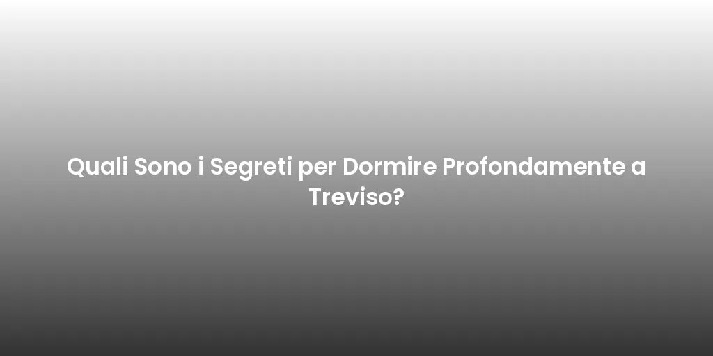 Quali Sono i Segreti per Dormire Profondamente a Treviso?