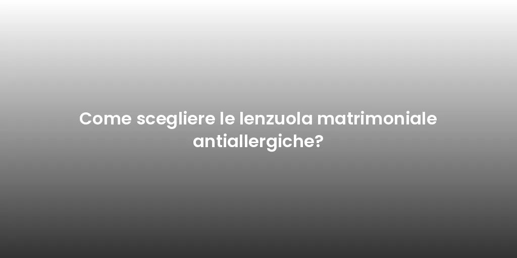 Come scegliere le lenzuola matrimoniale antiallergiche?
