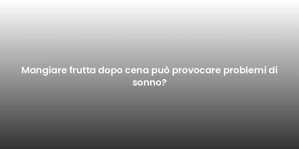 Mangiare frutta dopo cena può provocare problemi di sonno?