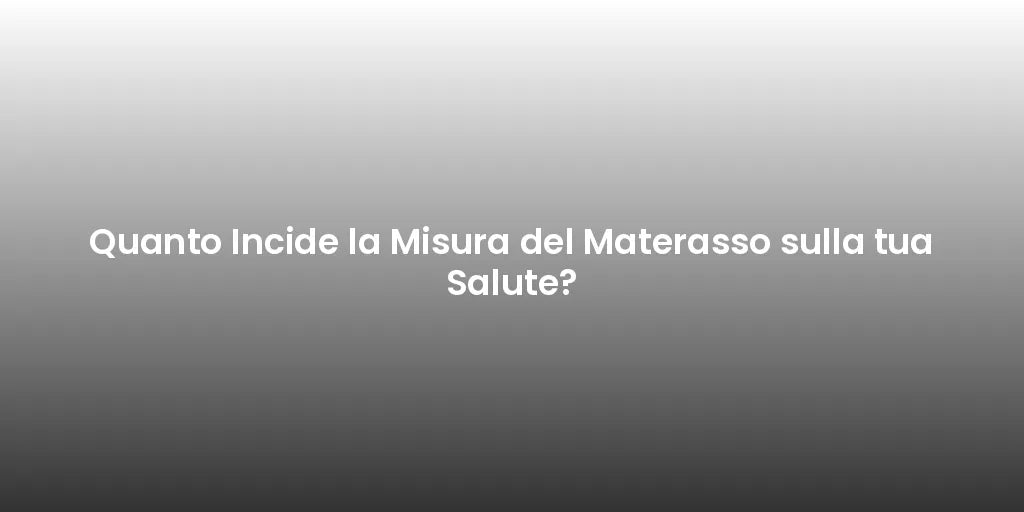 Quanto Incide la Misura del Materasso sulla tua Salute?
