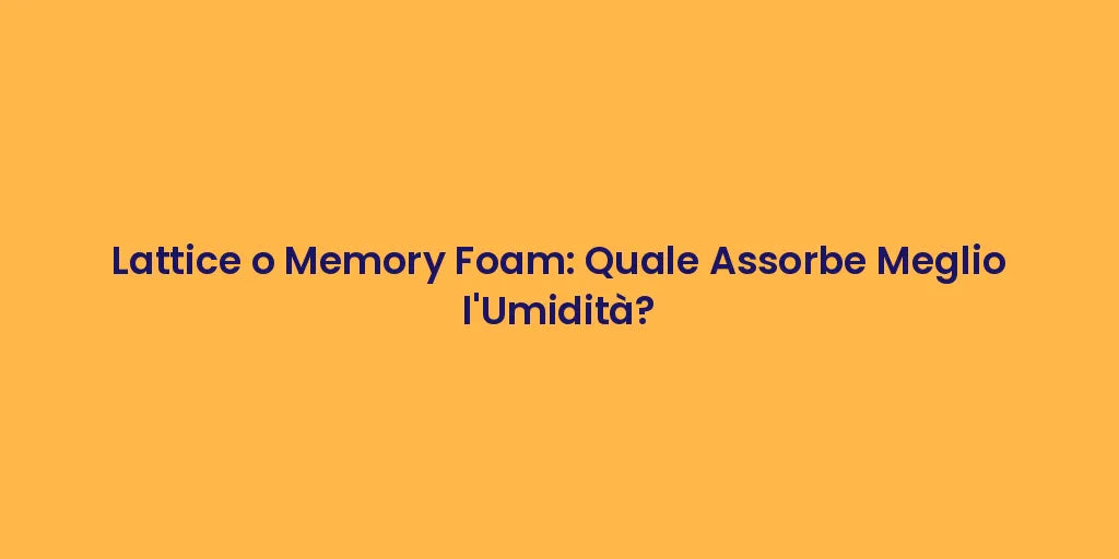 Lattice o Memory Foam: Quale Assorbe Meglio l'Umidità?