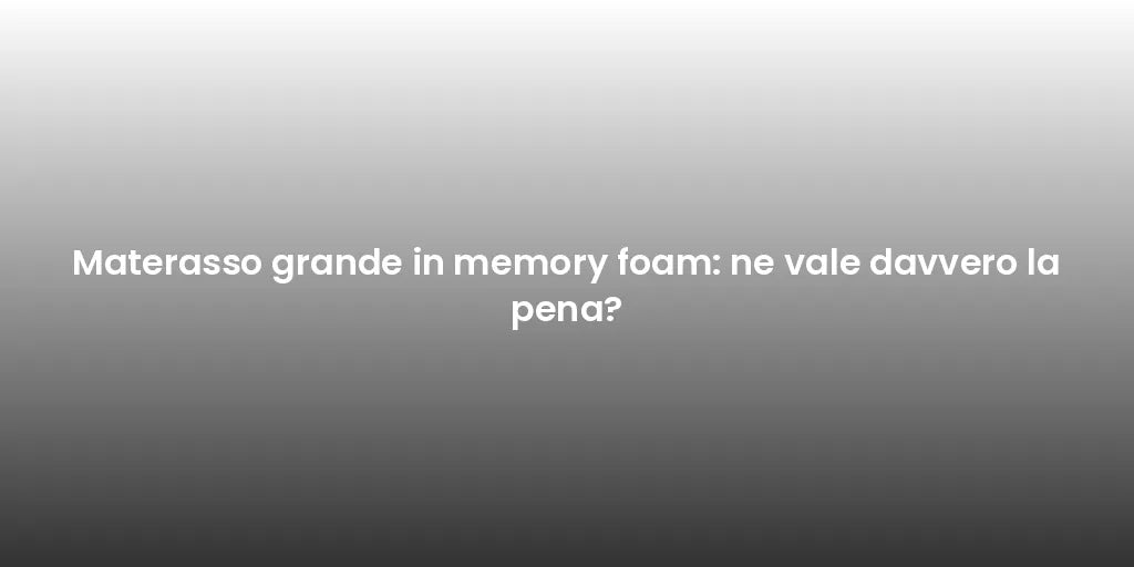 Materasso grande in memory foam: ne vale davvero la pena?