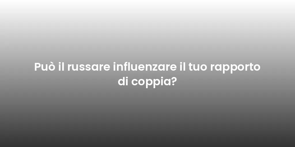 Può il russare influenzare il tuo rapporto di coppia?