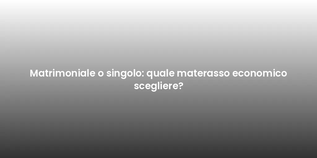 Matrimoniale o singolo: quale materasso economico scegliere?