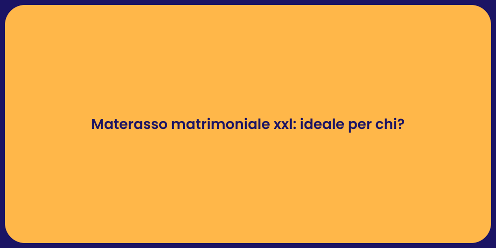 Materasso matrimoniale xxl: ideale per chi?