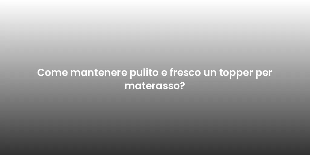 Come mantenere pulito e fresco un topper per materasso?