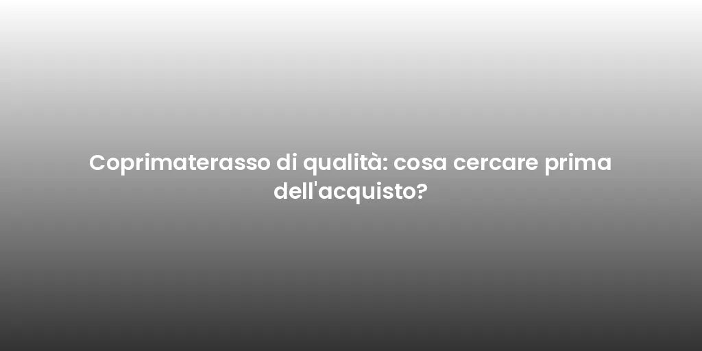Coprimaterasso di qualità: cosa cercare prima dell'acquisto?
