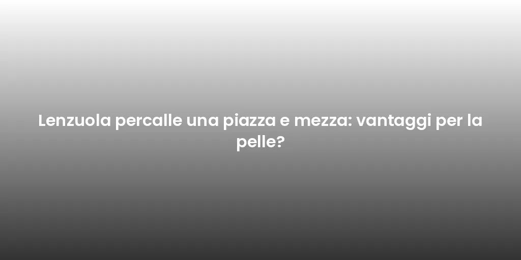 Lenzuola percalle una piazza e mezza: vantaggi per la pelle?