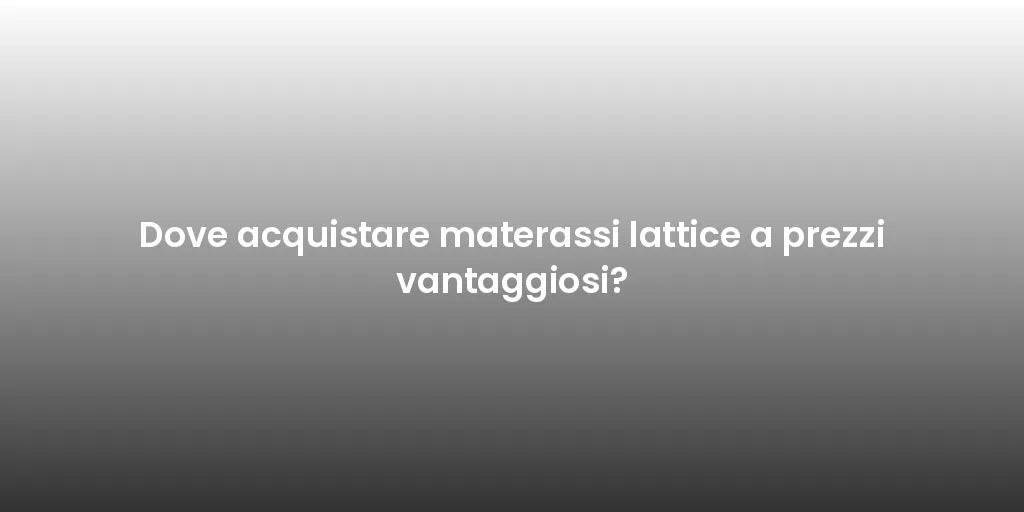 Dove acquistare materassi lattice a prezzi vantaggiosi?