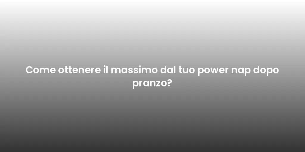 Come ottenere il massimo dal tuo power nap dopo pranzo?
