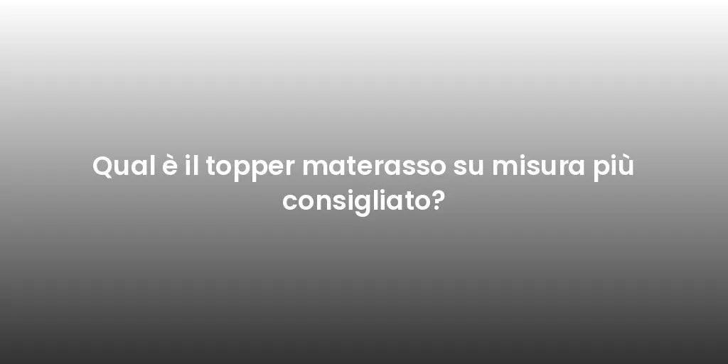 Qual è il topper materasso su misura più consigliato?