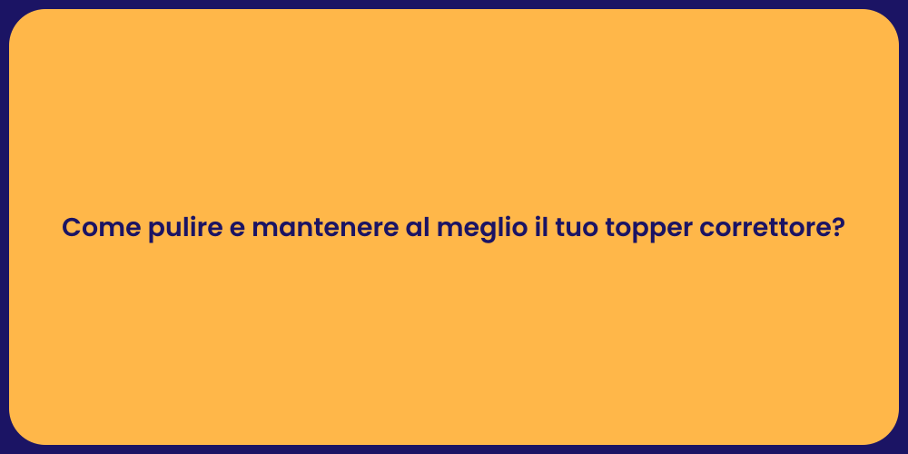 Come pulire e mantenere al meglio il tuo topper correttore?