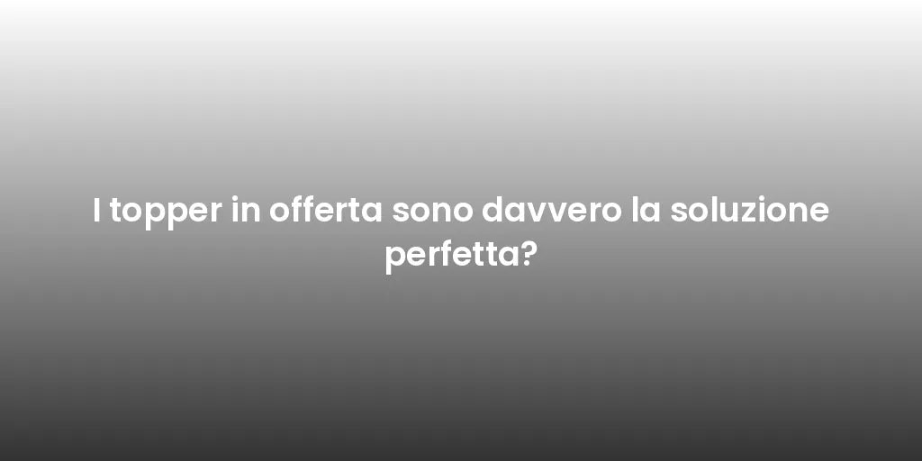 I topper in offerta sono davvero la soluzione perfetta?